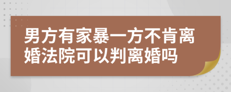 男方有家暴一方不肯離婚法院可以判離婚嗎