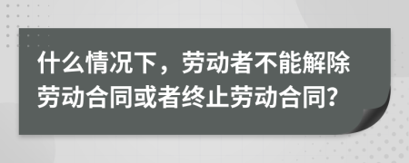 什么情況下，勞動(dòng)者不能解除勞動(dòng)合同或者終止勞動(dòng)合同？