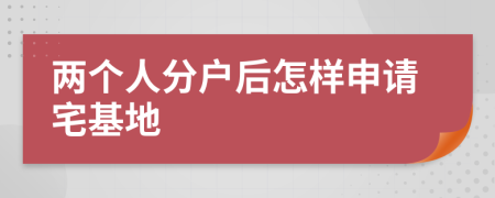 兩個(gè)人分戶后怎樣申請(qǐng)宅基地