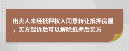 出賣人未經(jīng)抵押權(quán)人同意轉(zhuǎn)讓抵押房屋,買方起訴后可以解除抵押后買方
