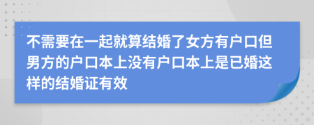 不需要在一起就算結(jié)婚了女方有戶口但男方的戶口本上沒(méi)有戶口本上是已婚這樣的結(jié)婚證有效