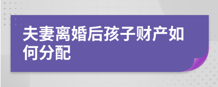 夫妻離婚后孩子財(cái)產(chǎn)如何分配