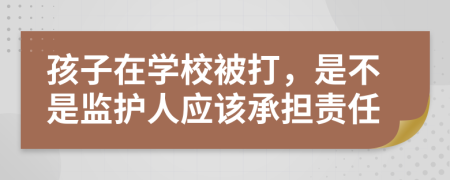 孩子在學(xué)校被打，是不是監(jiān)護(hù)人應(yīng)該承擔(dān)責(zé)任
