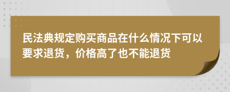 民法典規(guī)定購(gòu)買(mǎi)商品在什么情況下可以要求退貨，價(jià)格高了也不能退貨