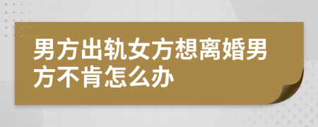 男方出軌女方想離婚男方不肯怎么辦