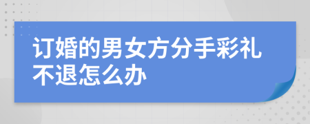 訂婚的男女方分手彩禮不退怎么辦