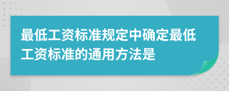 最低工資標(biāo)準(zhǔn)規(guī)定中確定最低工資標(biāo)準(zhǔn)的通用方法是