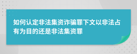 如何認定非法集資詐騙罪下文以非法占有為目的還是非法集資罪
