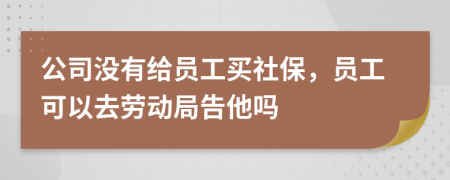 公司沒有給員工買社保，員工可以去勞動局告他嗎