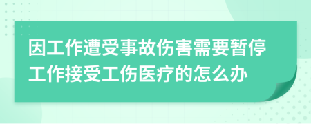 因工作遭受事故傷害需要暫停工作接受工傷醫(yī)療的怎么辦