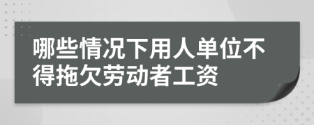 哪些情況下用人單位不得拖欠勞動者工資