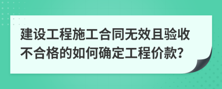 建設(shè)工程施工合同無效且驗(yàn)收不合格的如何確定工程價(jià)款？