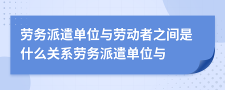 勞務(wù)派遣單位與勞動(dòng)者之間是什么關(guān)系勞務(wù)派遣單位與