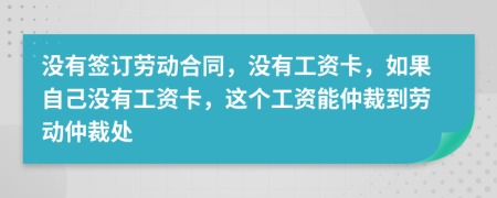 沒有簽訂勞動合同，沒有工資卡，如果自己沒有工資卡，這個工資能仲裁到勞動仲裁處