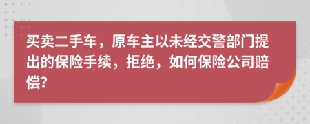 買賣二手車，原車主以未經(jīng)交警部門提出的保險(xiǎn)手續(xù)，拒絕，如何保險(xiǎn)公司賠償？