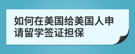 如何在美國(guó)給美國(guó)人申請(qǐng)留學(xué)簽證擔(dān)保
