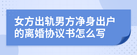 女方出軌男方凈身出戶的離婚協(xié)議書怎么寫