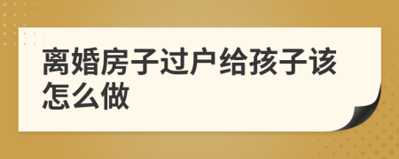 離婚房子過戶給孩子該怎么做