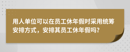 用人單位可以在員工休年假時(shí)采用統(tǒng)籌安排方式，安排其員工休年假嗎？