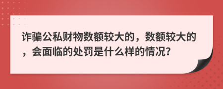 詐騙公私財(cái)物數(shù)額較大的，數(shù)額較大的，會(huì)面臨的處罰是什么樣的情況？