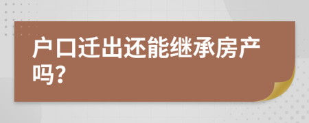戶口遷出還能繼承房產(chǎn)嗎？