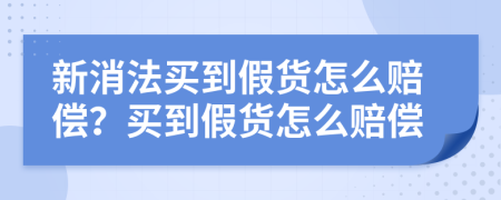 新消法買到假貨怎么賠償？買到假貨怎么賠償
