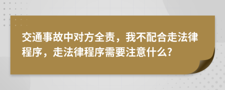 交通事故中對方全責(zé)，我不配合走法律程序，走法律程序需要注意什么?