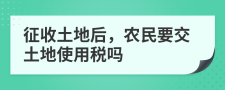 征收土地后，農(nóng)民要交土地使用稅嗎