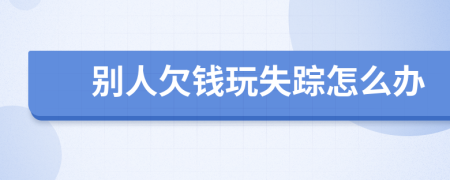 別人欠錢玩失蹤怎么辦