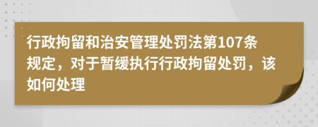 行政拘留和治安管理處罰法第107條規(guī)定，對于暫緩執(zhí)行行政拘留處罰，該如何處理