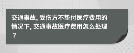 交通事故, 受傷方不墊付醫(yī)療費(fèi)用的情況下, 交通事故醫(yī)療費(fèi)用怎么處理？