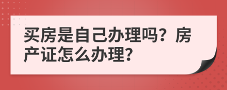 買房是自己辦理嗎？房產(chǎn)證怎么辦理？
