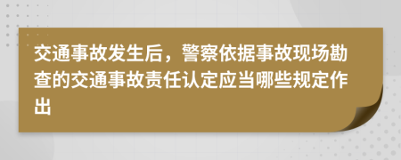 交通事故發(fā)生后，警察依據(jù)事故現(xiàn)場勘查的交通事故責(zé)任認(rèn)定應(yīng)當(dāng)哪些規(guī)定作出