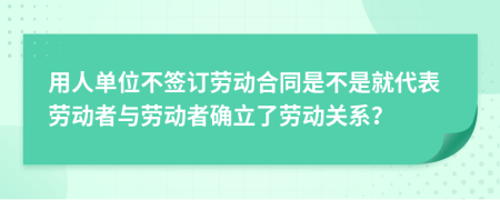 用人單位不簽訂勞動合同是不是就代表勞動者與勞動者確立了勞動關(guān)系？