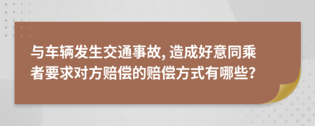 與車(chē)輛發(fā)生交通事故, 造成好意同乘者要求對(duì)方賠償?shù)馁r償方式有哪些?