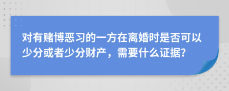 對有賭博惡習(xí)的一方在離婚時是否可以少分或者少分財產(chǎn)，需要什么證據(jù)？