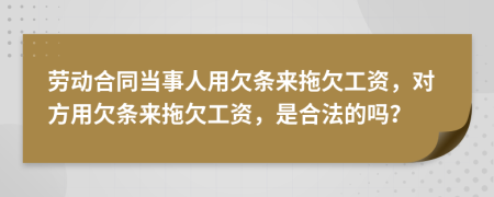 勞動合同當事人用欠條來拖欠工資，對方用欠條來拖欠工資，是合法的嗎？