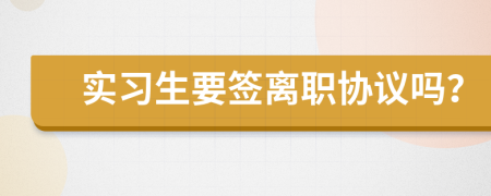 實習(xí)生要簽離職協(xié)議嗎？