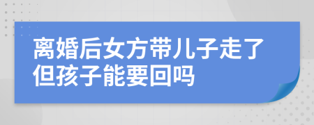 離婚后女方帶兒子走了但孩子能要回嗎
