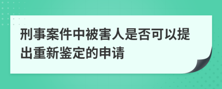 刑事案件中被害人是否可以提出重新鑒定的申請(qǐng)