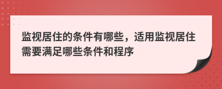 監(jiān)視居住的條件有哪些，適用監(jiān)視居住需要滿足哪些條件和程序