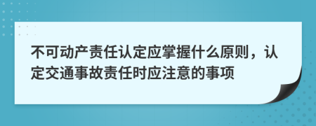 不可動(dòng)產(chǎn)責(zé)任認(rèn)定應(yīng)掌握什么原則，認(rèn)定交通事故責(zé)任時(shí)應(yīng)注意的事項(xiàng)
