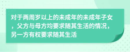 對(duì)于兩周歲以上的未成年的未成年子女，父方與母方均要求隨其生活的情況，另一方有權(quán)要求隨其生活