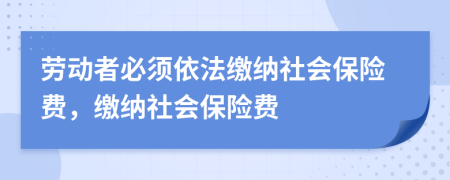 勞動(dòng)者必須依法繳納社會(huì)保險(xiǎn)費(fèi)，繳納社會(huì)保險(xiǎn)費(fèi)