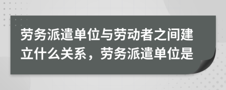 勞務(wù)派遣單位與勞動者之間建立什么關(guān)系，勞務(wù)派遣單位是