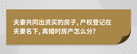 夫妻共同出資買的房子, 產權登記在夫妻名下, 離婚時房產怎么分?