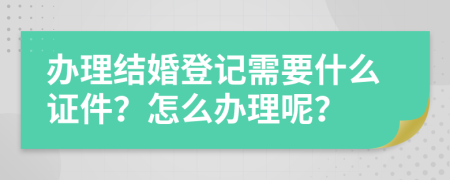 辦理結(jié)婚登記需要什么證件？怎么辦理呢？