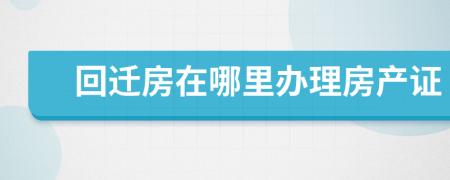 回遷房在哪里辦理房產(chǎn)證