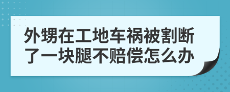 外甥在工地車禍被割斷了一塊腿不賠償怎么辦