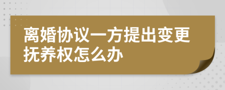 離婚協(xié)議一方提出變更撫養(yǎng)權(quán)怎么辦